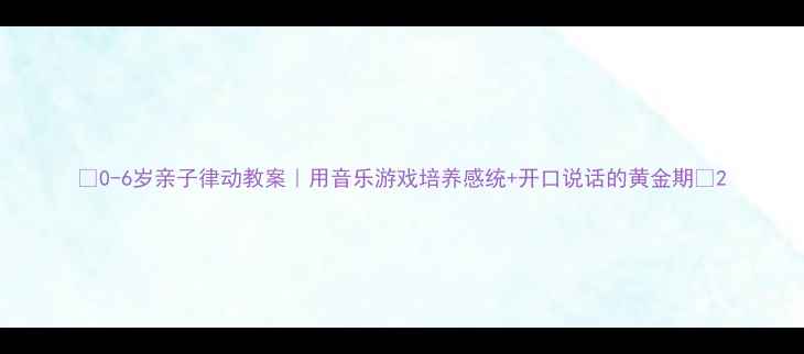 图片 🎉0-6岁亲子律动教案｜用音乐游戏培养感统+开口说话的黄金期🎶2