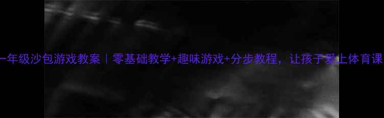 图片 🎉一年级沙包游戏教案｜零基础教学+趣味游戏+分步教程，让孩子爱上体育课！1