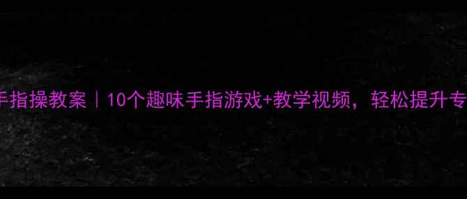 图片 🎉中班手指操教案｜10个趣味手指游戏+教学视频，轻松提升专注力✨1