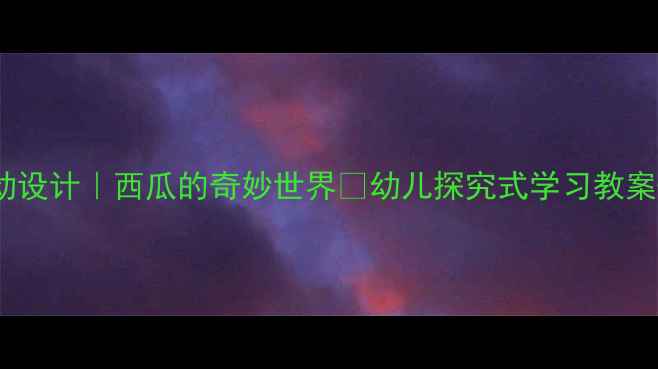 图片 🎉中班科学活动设计｜西瓜的奇妙世界✨幼儿探究式学习教案+教学成果展示