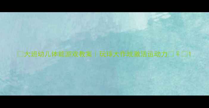 图片 🎉大班幼儿体能游戏教案｜玩球大作战激活运动力🏃♀️1