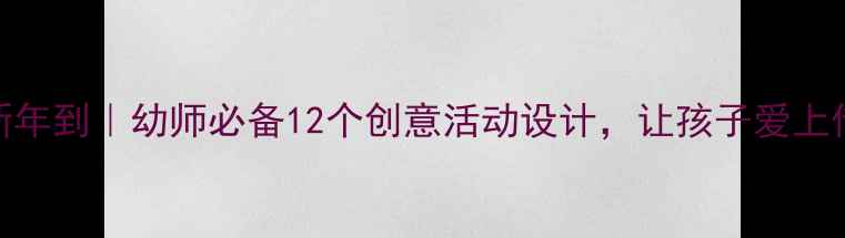 图片 🎉大班教案新年到｜幼师必备12个创意活动设计，让孩子爱上传统文化！🎊