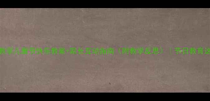 图片 🎉小学节庆教学儿童节快乐教案+家长互动指南（附教学反思）｜节日教育这样做更有效