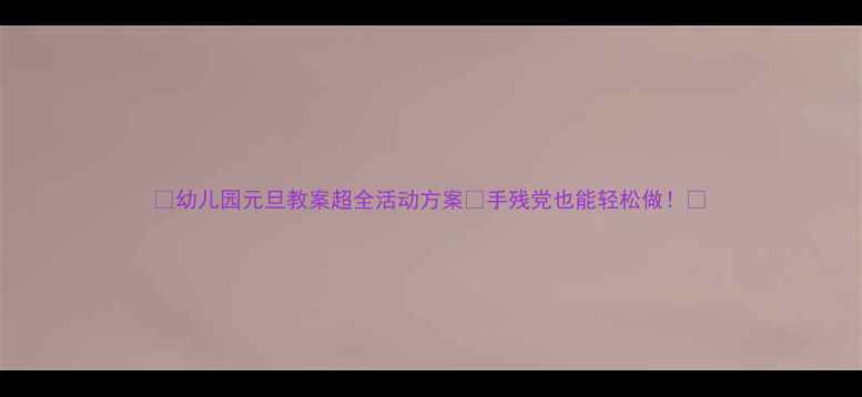 图片 🎉幼儿园元旦教案超全活动方案✨手残党也能轻松做！🎁