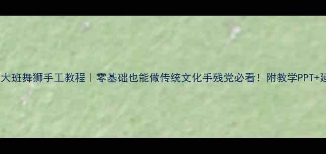 图片 🎉幼儿园大班舞狮手工教程｜零基础也能做传统文化手残党必看！附教学PPT+延伸活动1