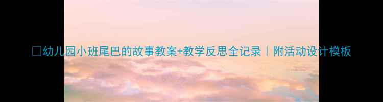 图片 🎉幼儿园小班尾巴的故事教案+教学反思全记录｜附活动设计模板
