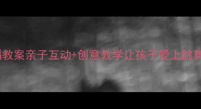 图片 🎉幼儿园舞蹈教案亲子互动+创意教学让孩子爱上跳舞的5个秘诀✨