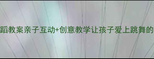 图片 🎉幼儿园舞蹈教案亲子互动+创意教学让孩子爱上跳舞的5个秘诀✨2