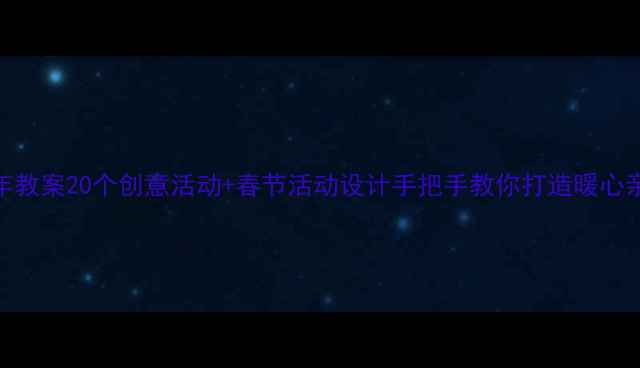 图片 🎉幼儿过年教案20个创意活动+春节活动设计手把手教你打造暖心亲子时光！