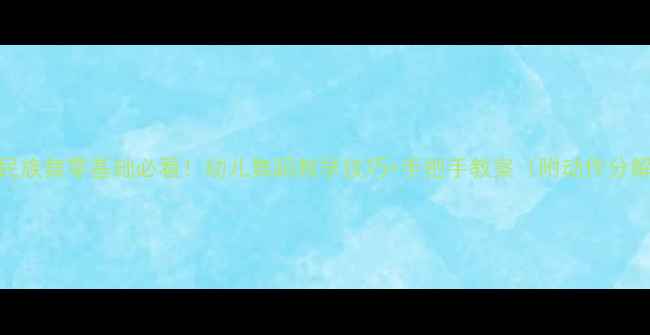 图片 🎉民族舞零基础必看！幼儿舞蹈教学技巧+手把手教案（附动作分解）