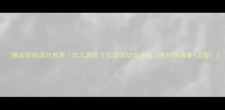 图片 🎉熊叔叔的派对教案｜幼儿园亲子互动活动全攻略（附材料清单+流程）2