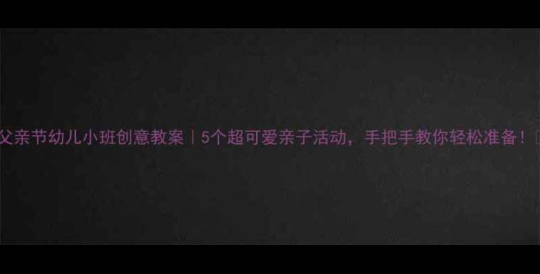 图片 🎉父亲节幼儿小班创意教案｜5个超可爱亲子活动，手把手教你轻松准备！✨1