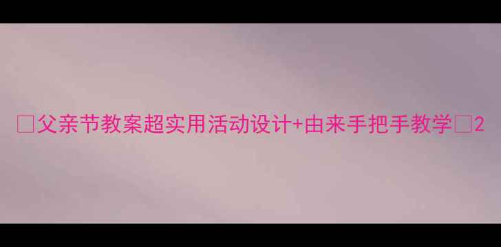 图片 🎉父亲节教案超实用活动设计+由来手把手教学🎉2