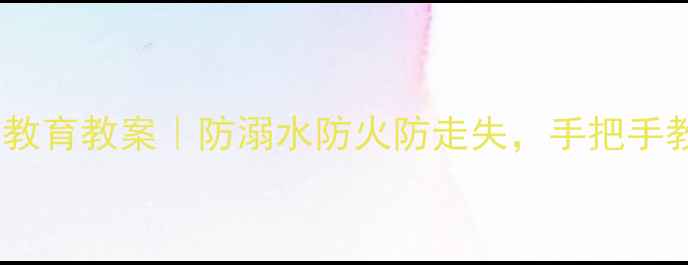 图片 🎏端午节小班安全教育教案｜防溺水防火防走失，手把手教你做足安全准备1