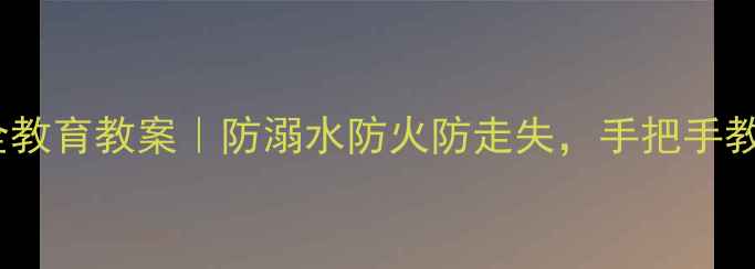 图片 🎏端午节小班安全教育教案｜防溺水防火防走失，手把手教你做足安全准备2