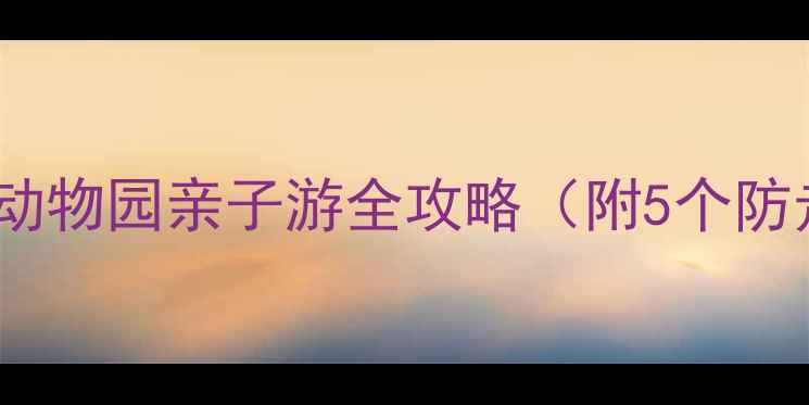 图片 🎒儿童安全第一！这份动物园亲子游全攻略（附5个防走失妙招+急救包清单）
