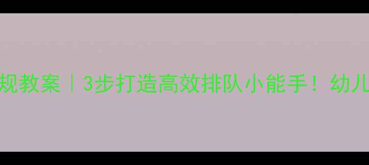 图片 🎒大班排队常规教案｜3步打造高效排队小能手！幼儿园老师必看📚