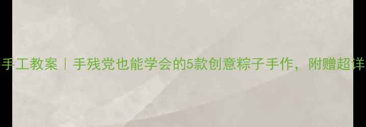 图片 🎒幼儿园端午手工教案｜手残党也能学会的5款创意粽子手作，附赠超详细教学步骤！