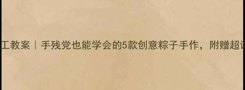图片 🎒幼儿园端午手工教案｜手残党也能学会的5款创意粽子手作，附赠超详细教学步骤！2