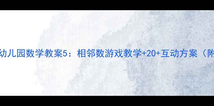 图片 🎒零基础必看！幼儿园数学教案5：相邻数游戏教学+20+互动方案（附实物操作视频）