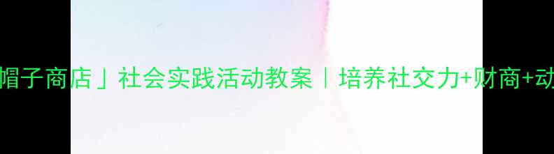 图片 🎓幼儿园大班「帽子商店」社会实践活动教案｜培养社交力+财商+动手能力全攻略✨