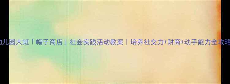 图片 🎓幼儿园大班「帽子商店」社会实践活动教案｜培养社交力+财商+动手能力全攻略✨1