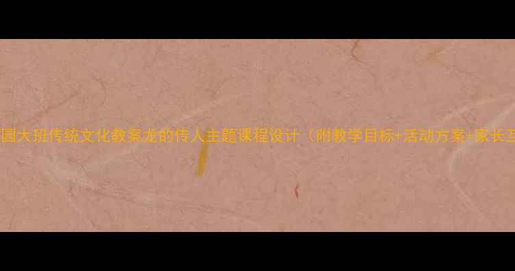 图片 🎓幼儿园大班传统文化教案龙的传人主题课程设计（附教学目标+活动方案+家长互动）1