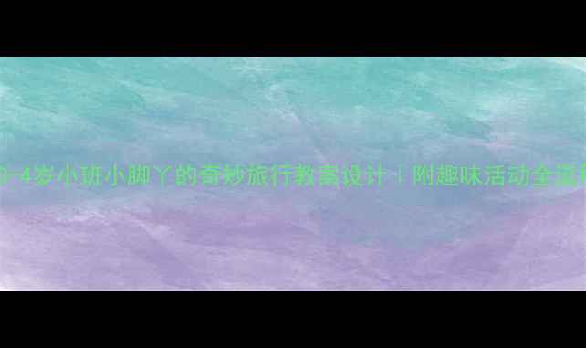 图片 🎨3-4岁小班小脚丫的奇妙旅行教案设计｜附趣味活动全流程2