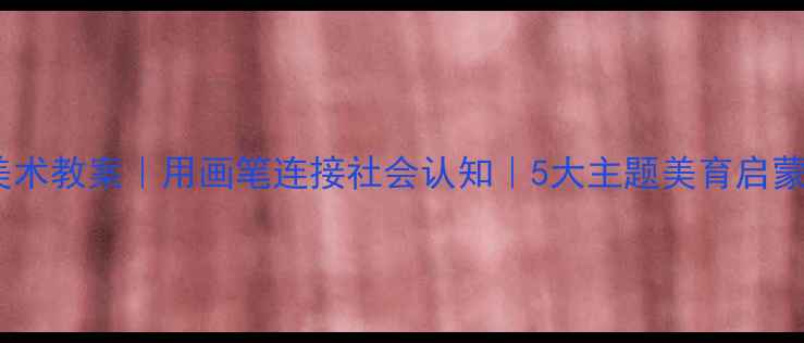 图片 🎨✨中班美术教案｜用画笔连接社会认知｜5大主题美育启蒙课设计✅2