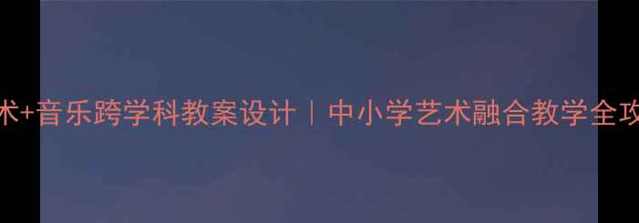 图片 🎨✨美术+音乐跨学科教案设计｜中小学艺术融合教学全攻略✨🎵