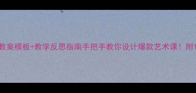 图片 🎨中小学美术教案模板+教学反思指南手把手教你设计爆款艺术课！附10个实用案例1