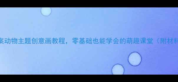 图片 🎨中班幼儿绘画教案动物主题创意画教程，零基础也能学会的萌趣课堂（附材料清单+教学步骤）1