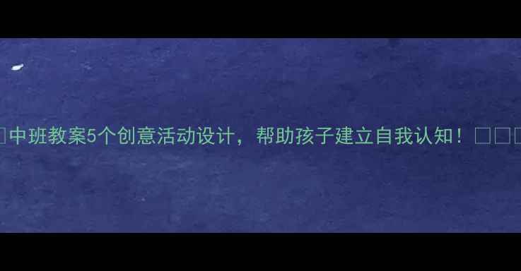 图片 🎨中班教案5个创意活动设计，帮助孩子建立自我认知！👧👦✨