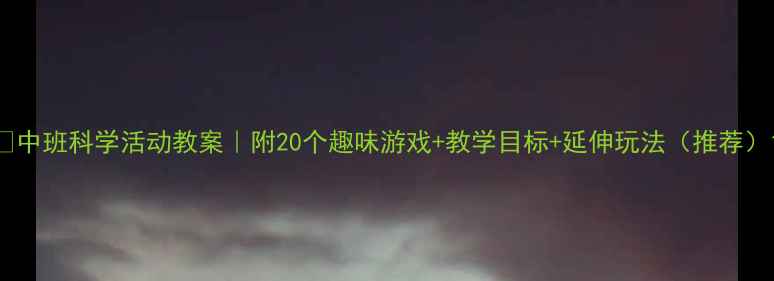 图片 🎨中班科学活动教案｜附20个趣味游戏+教学目标+延伸玩法（推荐）1