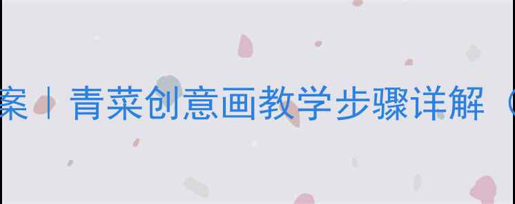 图片 🎨中班绘画教案｜青菜创意画教学步骤详解（附材料清单）