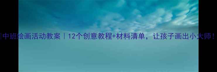 图片 🎨中班绘画活动教案｜12个创意教程+材料清单，让孩子画出小大师！1