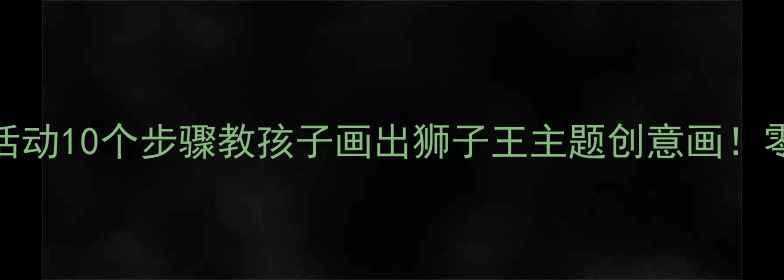 图片 🎨中班美术活动10个步骤教孩子画出狮子王主题创意画！零基础也能做