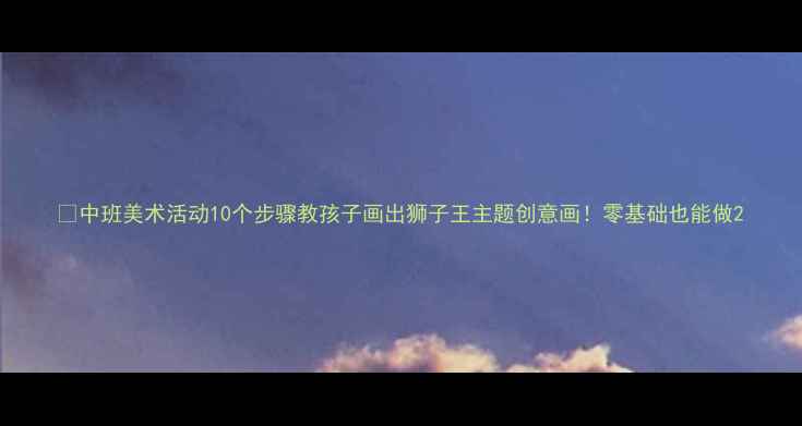 图片 🎨中班美术活动10个步骤教孩子画出狮子王主题创意画！零基础也能做2