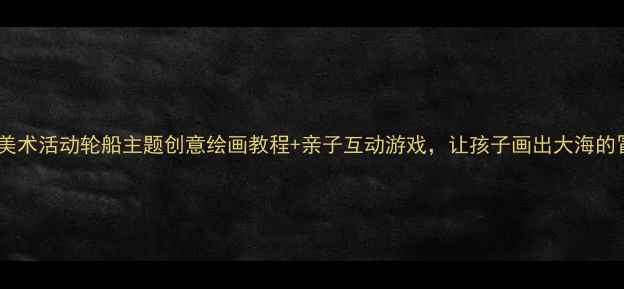 图片 🎨中班美术活动轮船主题创意绘画教程+亲子互动游戏，让孩子画出大海的冒险！2