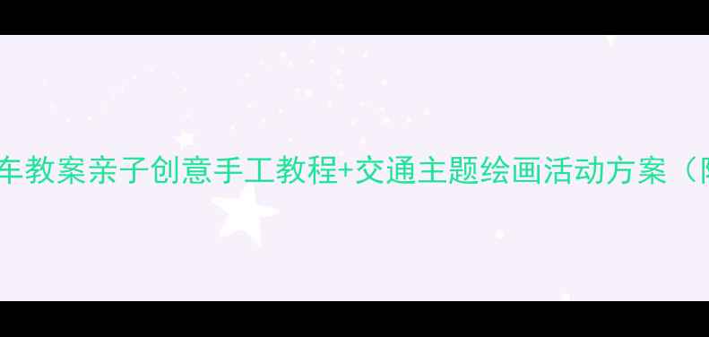 图片 🎨中班美术火车教案亲子创意手工教程+交通主题绘画活动方案（附材料清单）2