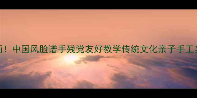 图片 🎨亲子必看！零基础也能画！中国风脸谱手残党友好教学传统文化亲子手工美术教案儿童教育手作教程