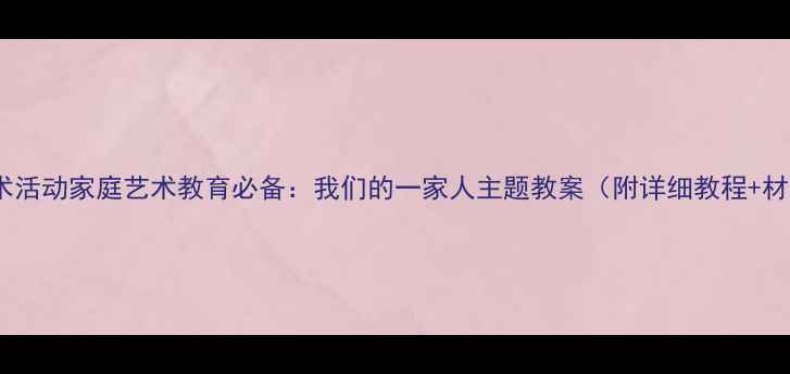 图片 🎨亲子美术活动家庭艺术教育必备：我们的一家人主题教案（附详细教程+材料清单）1