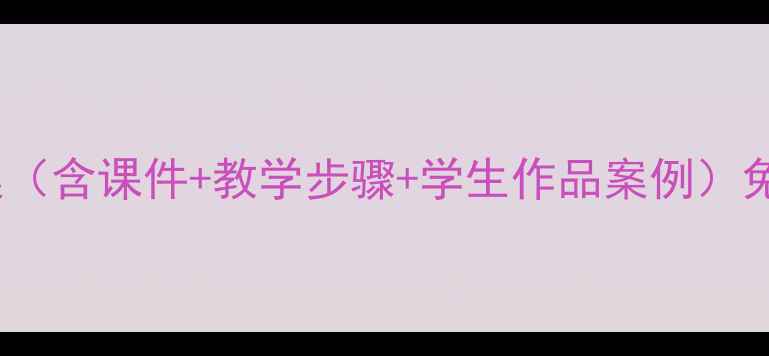 图片 🎨人教版美术一年级下册教案（含课件+教学步骤+学生作品案例）免费下载｜附超详细教学指南1