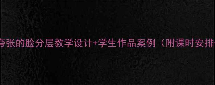 图片 🎨人教版美术课夸张的脸分层教学设计+学生作品案例（附课时安排+课堂互动技巧）