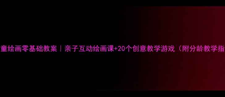 图片 🎨儿童绘画零基础教案｜亲子互动绘画课+20个创意教学游戏（附分龄教学指南）