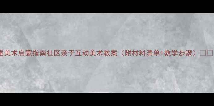 图片 🎨儿童美术启蒙指南社区亲子互动美术教案（附材料清单+教学步骤）👨👩👧👦2