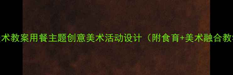 图片 🎨儿童美术教案用餐主题创意美术活动设计（附食育+美术融合教学方案）