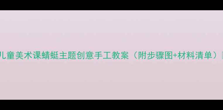 图片 🎨儿童美术课蜻蜓主题创意手工教案（附步骤图+材料清单）🔖2
