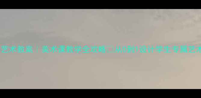 图片 🎨公共艺术教案｜美术课教学全攻略✅从0到1设计学生专属艺术体验1