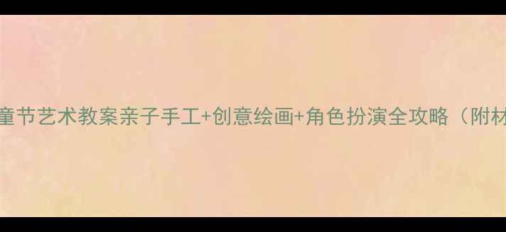 图片 🎨六一儿童节艺术教案亲子手工+创意绘画+角色扮演全攻略（附材料清单）